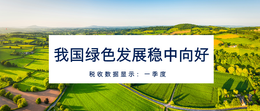 税收数据显示：一季度我国绿色发展稳中向好
